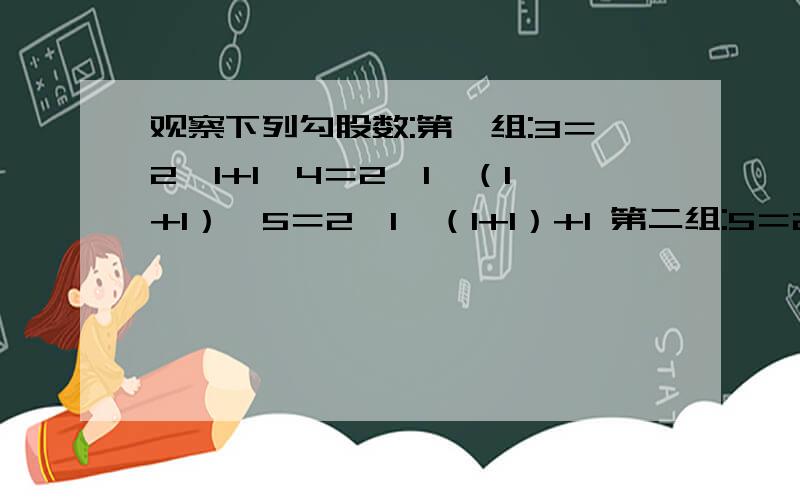 观察下列勾股数:第一组:3＝2×1+1,4＝2×1×（1+1）,5＝2×1×（1+1）+1 第二组:5＝2×2+1,12