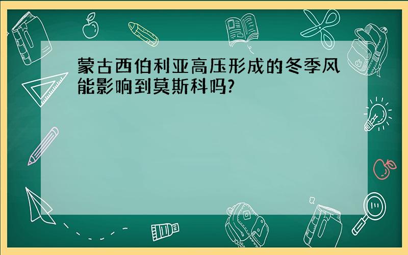 蒙古西伯利亚高压形成的冬季风能影响到莫斯科吗?