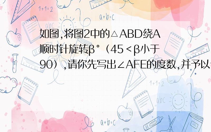 如图,将图2中的△ABD绕A顺时针旋转β°（45＜β小于90）,请你先写出∠AFE的度数,并予以证明.