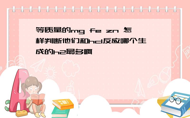 等质量的mg fe zn 怎样判断他们和hcl反应哪个生成的h2最多啊