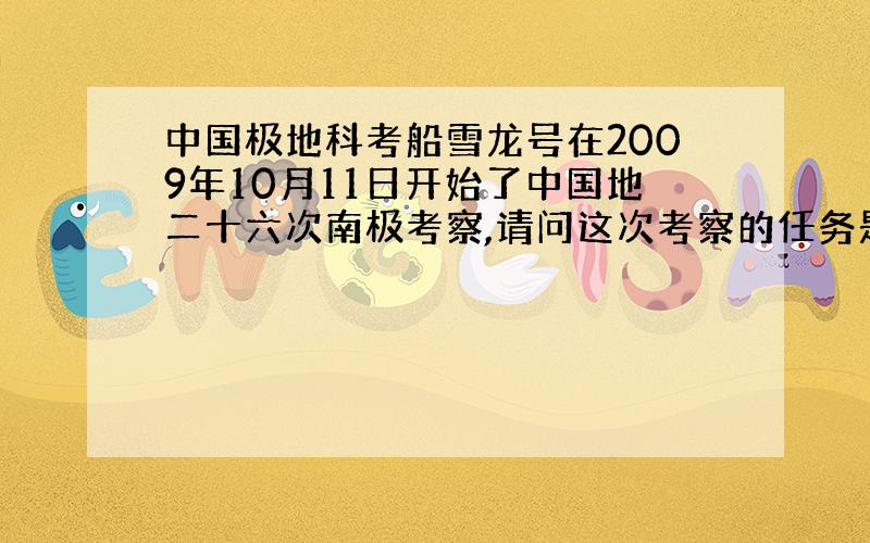 中国极地科考船雪龙号在2009年10月11日开始了中国地二十六次南极考察,请问这次考察的任务是什么?