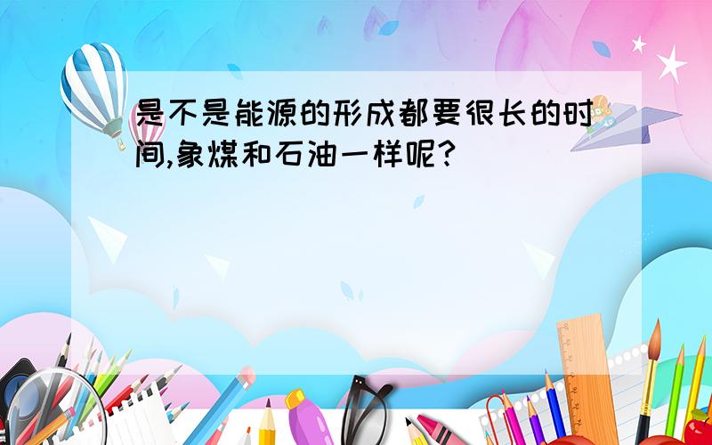 是不是能源的形成都要很长的时间,象煤和石油一样呢?