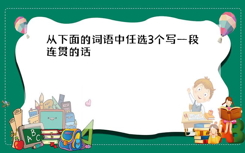 从下面的词语中任选3个写一段连贯的话