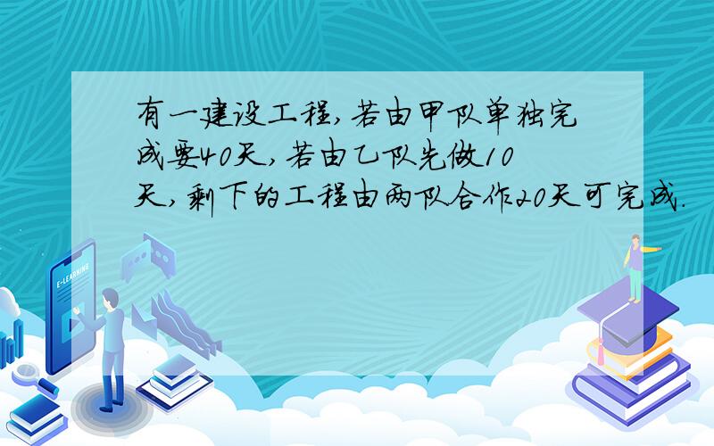 有一建设工程,若由甲队单独完成要40天,若由乙队先做10天,剩下的工程由两队合作20天可完成.