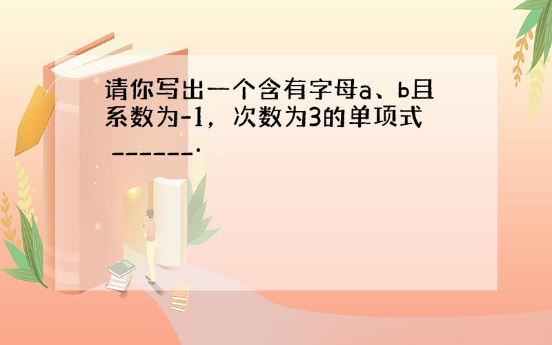 请你写出一个含有字母a、b且系数为-1，次数为3的单项式 ______．