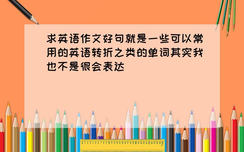 求英语作文好句就是一些可以常用的英语转折之类的单词其实我也不是很会表达