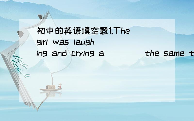 初中的英语填空题1.The girl was laughing and crying a____ the same ti