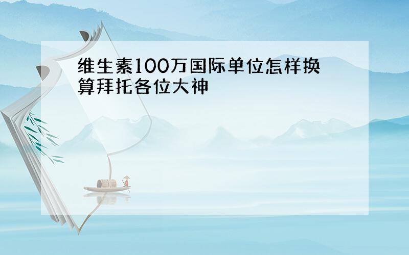 维生素100万国际单位怎样换算拜托各位大神