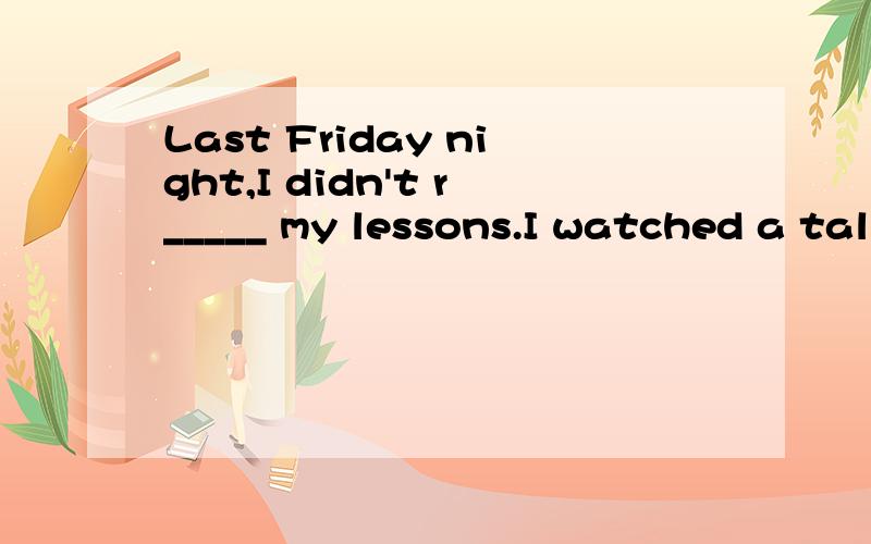 Last Friday night,I didn't r_____ my lessons.I watched a tal