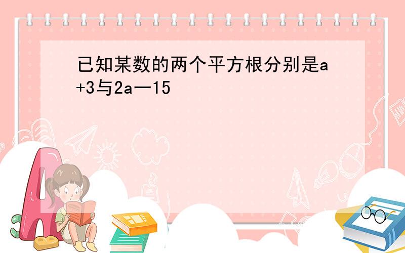 已知某数的两个平方根分别是a+3与2a一15