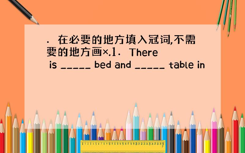 ．在必要的地方填入冠词,不需要的地方画×.1．There is _____ bed and _____ table in