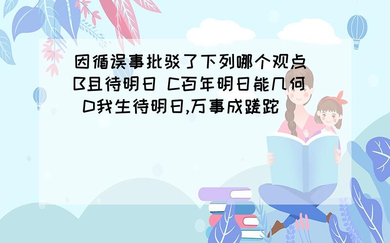 因循误事批驳了下列哪个观点 B且待明日 C百年明日能几何 D我生待明日,万事成蹉跎