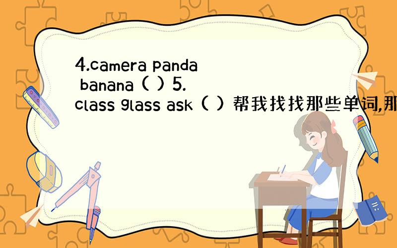 4.camera panda banana ( ) 5.class glass ask ( ) 帮我找找那些单词,那些发