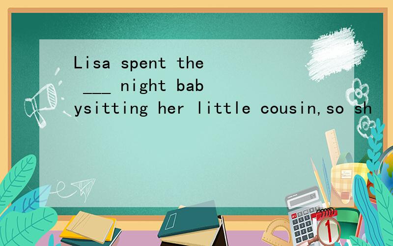 Lisa spent the ___ night babysitting her little cousin,so sh