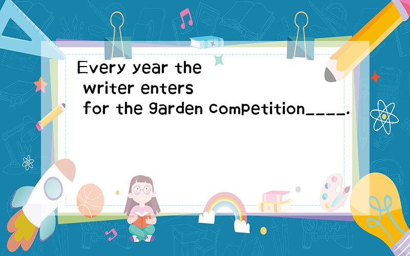 Every year the writer enters for the garden competition____.