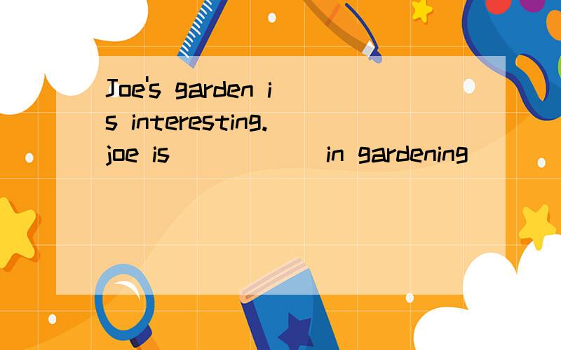 Joe's garden is interesting.joe is _____ in gardening