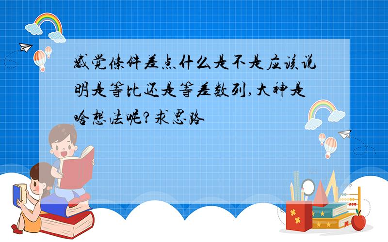 感觉条件差点什么是不是应该说明是等比还是等差数列,大神是啥想法呢?求思路