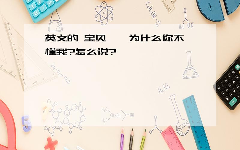 英文的 宝贝 、 为什么你不懂我?怎么说?