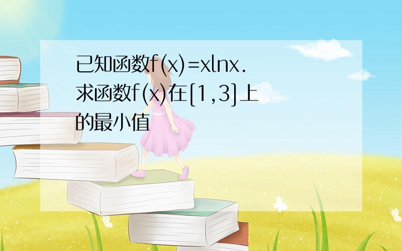 已知函数f(x)=xlnx.求函数f(x)在[1,3]上的最小值