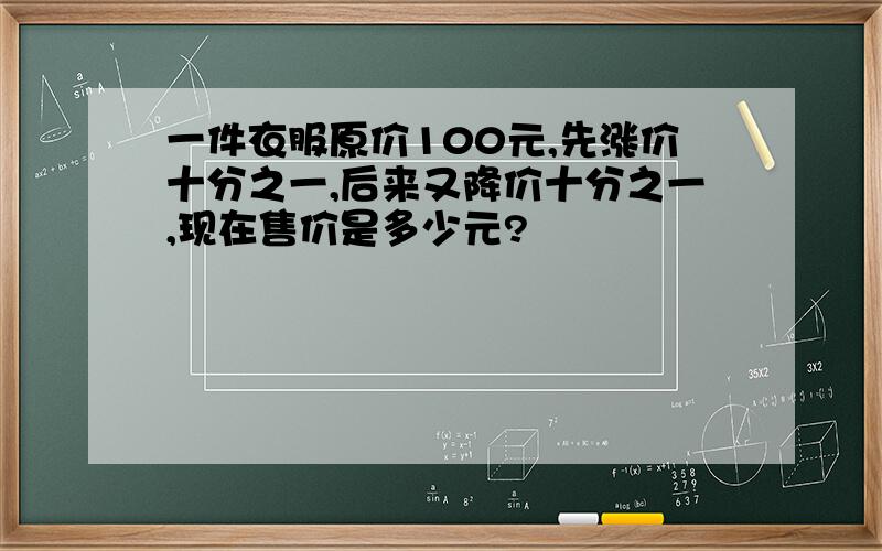 一件衣服原价100元,先涨价十分之一,后来又降价十分之一,现在售价是多少元?