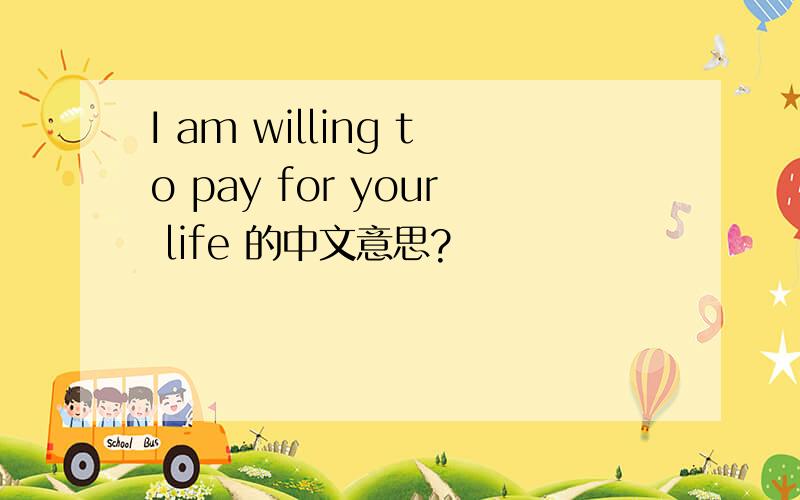 I am willing to pay for your life 的中文意思?