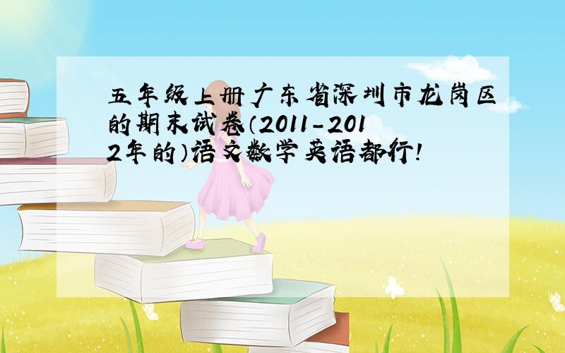 五年级上册广东省深圳市龙岗区的期末试卷（2011-2012年的）语文数学英语都行!