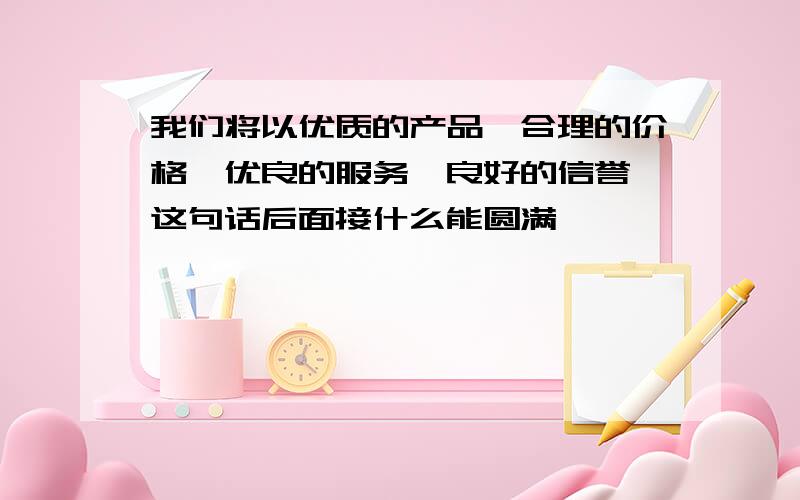 我们将以优质的产品、合理的价格、优良的服务、良好的信誉 这句话后面接什么能圆满