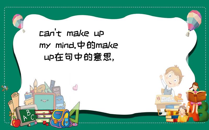 can't make up my mind.中的make up在句中的意思,