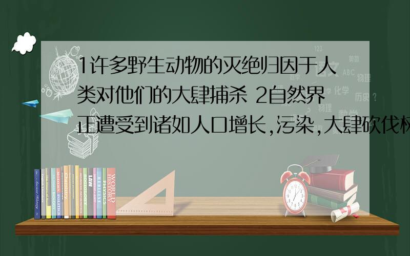 1许多野生动物的灭绝归因于人类对他们的大肆捕杀 2自然界正遭受到诸如人口增长,污染,大肆砍伐树木等威胁 3平等互利是我们