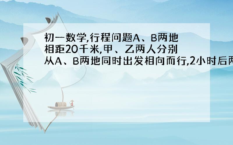 初一数学,行程问题A、B两地相距20千米,甲、乙两人分别从A、B两地同时出发相向而行,2小时后两人在途中相遇,相遇后甲立