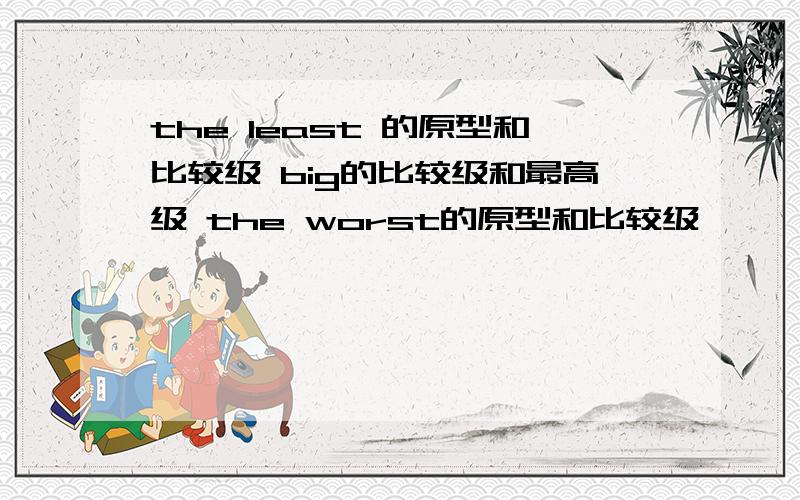 the least 的原型和比较级 big的比较级和最高级 the worst的原型和比较级