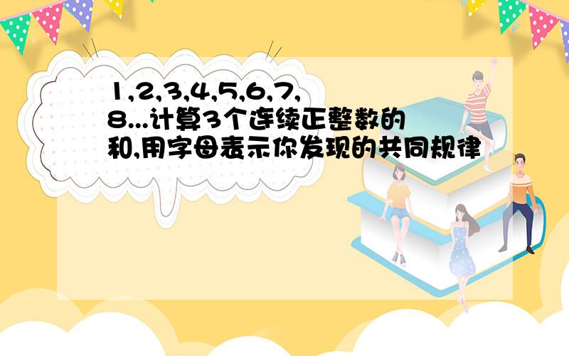 1,2,3,4,5,6,7,8...计算3个连续正整数的和,用字母表示你发现的共同规律