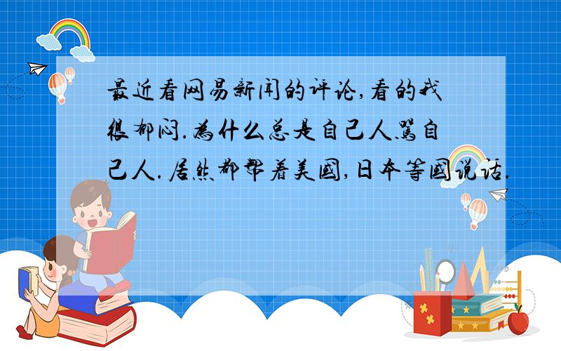 最近看网易新闻的评论,看的我很郁闷.为什么总是自己人骂自己人.居然都帮着美国,日本等国说话.