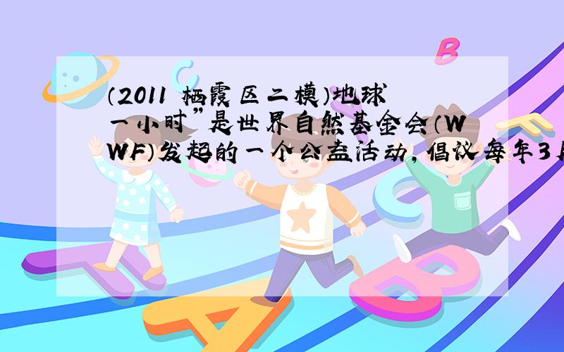 （2011•栖霞区二模）地球一小时”是世界自然基金会（WWF）发起的一个公益活动，倡议每年3月的最后一个周六20：30-