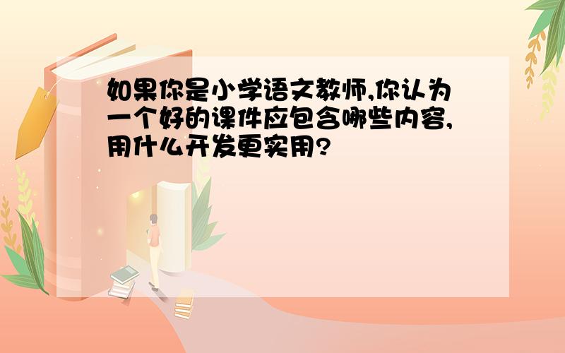 如果你是小学语文教师,你认为一个好的课件应包含哪些内容,用什么开发更实用?