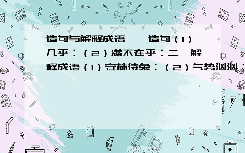 造句与解释成语一、造句（1）几乎：（2）满不在乎：二、解释成语（1）守株待兔：（2）气势汹汹：（3）哑口无言