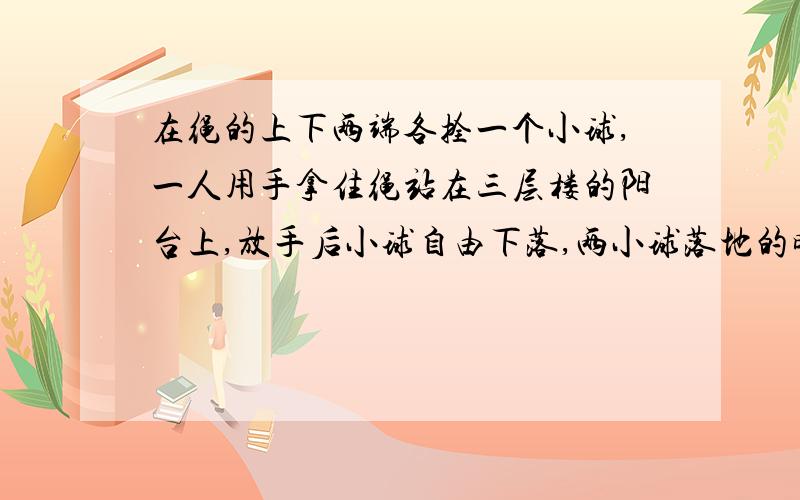 在绳的上下两端各拴一个小球,一人用手拿住绳站在三层楼的阳台上,放手后小球自由下落,两小球落地的时间差为△t,如果人站在四