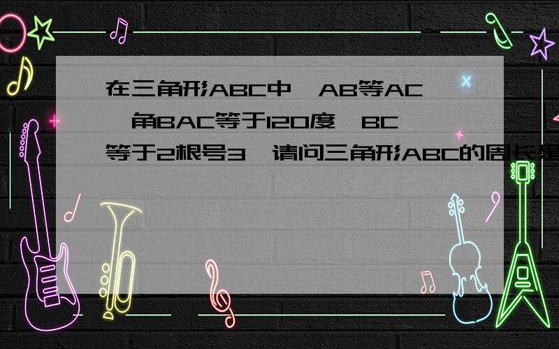 在三角形ABC中,AB等AC,角BAC等于120度,BC等于2根号3,请问三角形ABC的周长是多少