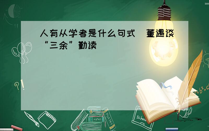 人有从学者是什么句式（董遇谈“三余”勤读）