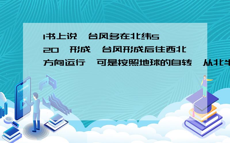 1书上说,台风多在北纬5——20°形成,台风形成后往西北方向运行,可是按照地球的自转,从北半球来看,自西向东逆方向转动,