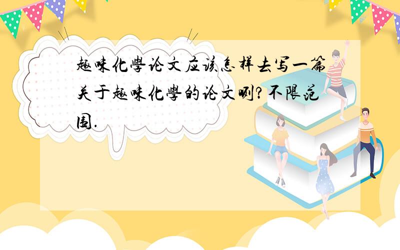 趣味化学论文应该怎样去写一篇关于趣味化学的论文咧?不限范围.