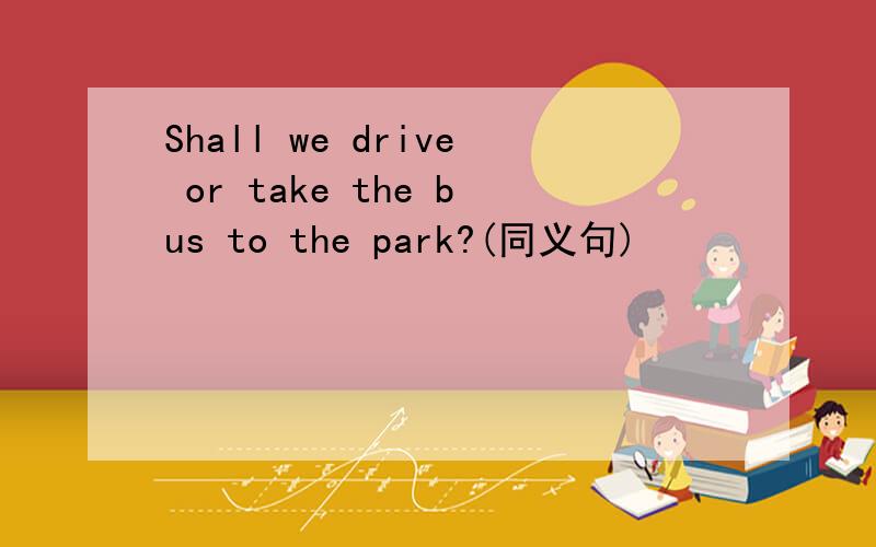 Shall we drive or take the bus to the park?(同义句)