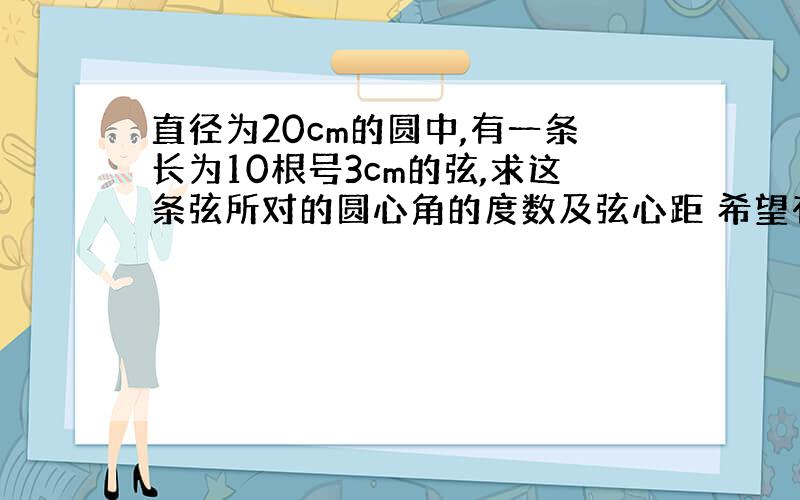 直径为20cm的圆中,有一条长为10根号3cm的弦,求这条弦所对的圆心角的度数及弦心距 希望有图