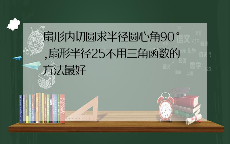 扇形内切圆求半径圆心角90°,扇形半径25不用三角函数的方法最好