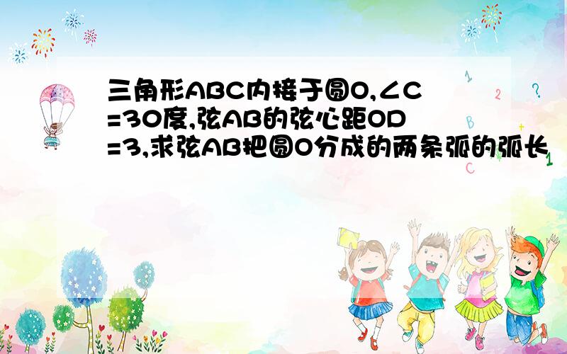 三角形ABC内接于圆O,∠C=30度,弦AB的弦心距OD=3,求弦AB把圆O分成的两条弧的弧长