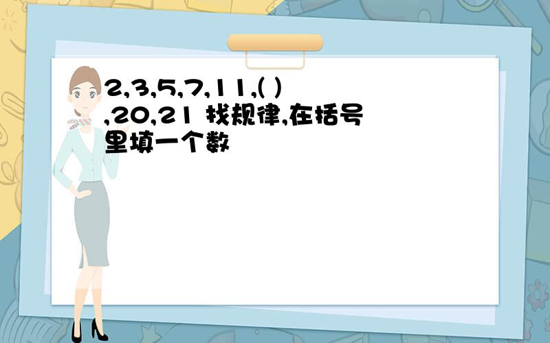 2,3,5,7,11,( ),20,21 找规律,在括号里填一个数