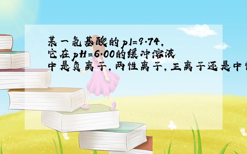 某一氨基酸的pI＝9.74,它在pH=6.00的缓冲溶液中是负离子,两性离子,正离子还是中性分子.为什么