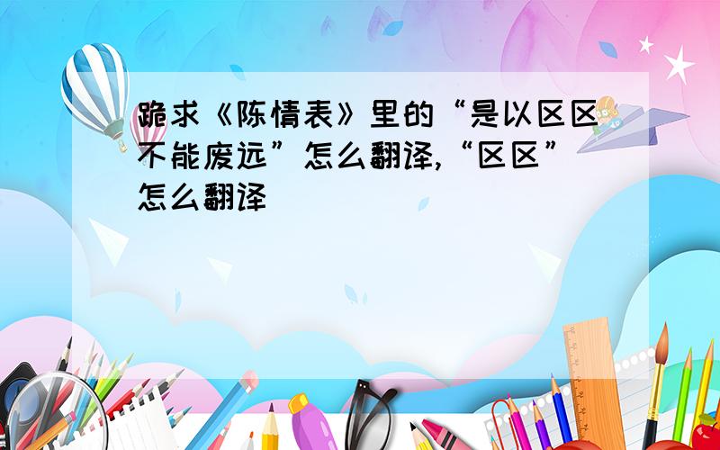 跪求《陈情表》里的“是以区区不能废远”怎么翻译,“区区”怎么翻译