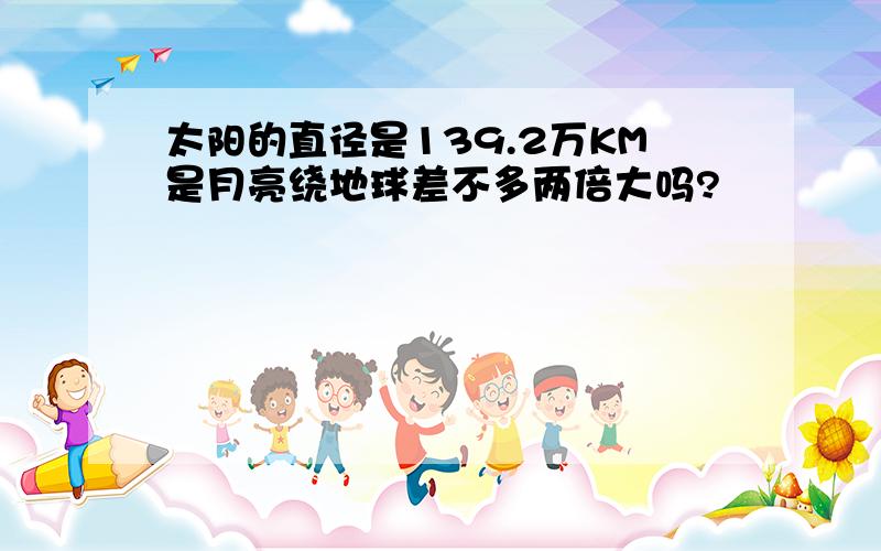 太阳的直径是139.2万KM是月亮绕地球差不多两倍大吗?