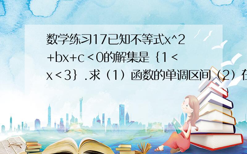 数学练习17已知不等式x^2+bx+c＜0的解集是｛1＜x＜3｝.求（1）函数的单调区间（2）在[-1,3]的值域